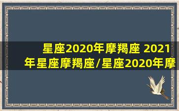 星座2020年摩羯座 2021年星座摩羯座/星座2020年摩羯座 2021年星座摩羯座-我的网站